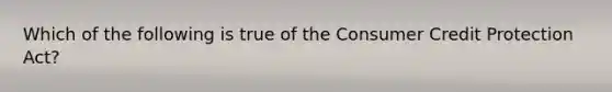 Which of the following is true of the Consumer Credit Protection Act?