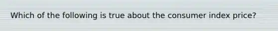 Which of the following is true about the consumer index price?