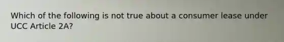 Which of the following is not true about a consumer lease under UCC Article 2A?