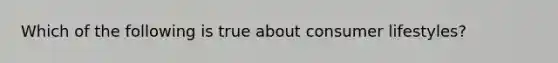 Which of the following is true about consumer lifestyles?