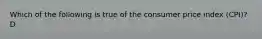 Which of the following is true of the consumer price index (CPI)? D