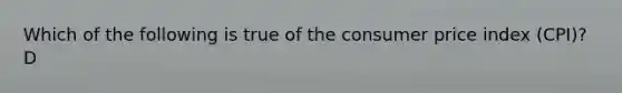 Which of the following is true of the consumer price index (CPI)? D