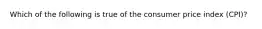 Which of the following is true of the consumer price index (CPI)?