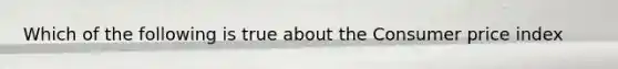 Which of the following is true about the Consumer price index