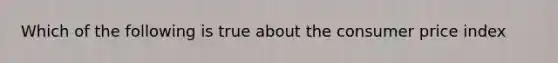 Which of the following is true about the consumer price index