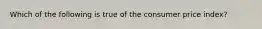 Which of the following is true of the consumer price index?