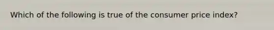 Which of the following is true of the consumer price index?