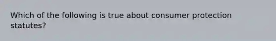 Which of the following is true about consumer protection statutes?