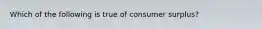 Which of the following is true of consumer surplus?