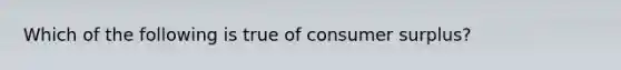 Which of the following is true of consumer surplus?