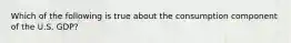 Which of the following is true about the consumption component of the U.S. GDP?