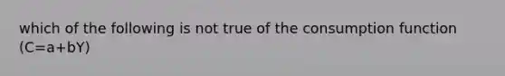 which of the following is not true of the consumption function (C=a+bY)