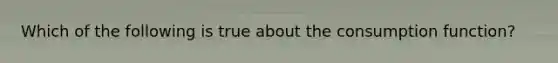 Which of the following is true about the consumption function?