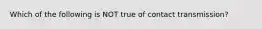 Which of the following is NOT true of contact transmission?