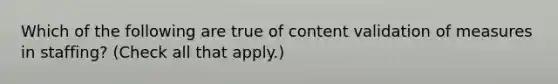 Which of the following are true of content validation of measures in staffing? (Check all that apply.)