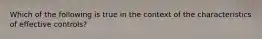 Which of the following is true in the context of the characteristics of effective controls?