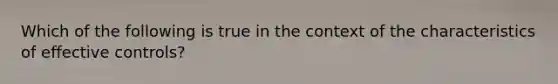 Which of the following is true in the context of the characteristics of effective controls?