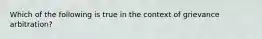 Which of the following is true in the context of grievance arbitration?