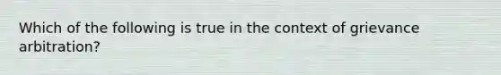 Which of the following is true in the context of grievance arbitration?