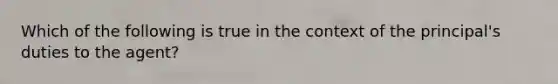 Which of the following is true in the context of the principal's duties to the agent?