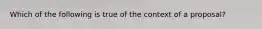 Which of the following is true of the context of a proposal?