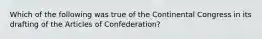 Which of the following was true of the Continental Congress in its drafting of the Articles of Confederation?