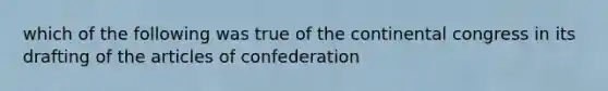 which of the following was true of the continental congress in its drafting of the articles of confederation