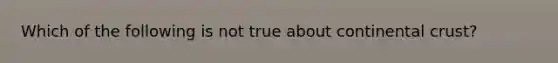 Which of the following is not true about continental crust?