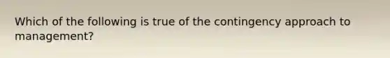 Which of the following is true of the contingency approach to management?