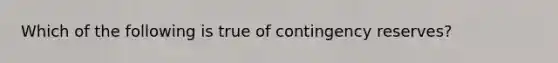 Which of the following is true of contingency reserves?