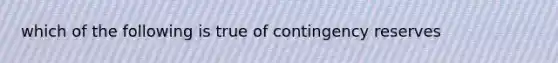 which of the following is true of contingency reserves