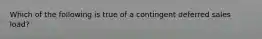 Which of the following is true of a contingent deferred sales load?