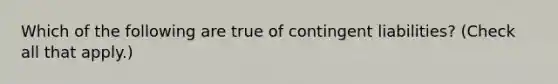 Which of the following are true of contingent liabilities? (Check all that apply.)