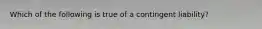 Which of the following is true of a contingent​ liability?