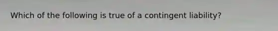 Which of the following is true of a contingent​ liability?