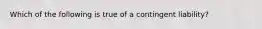 Which of the following is true of a contingent liability?