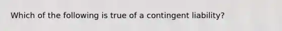 Which of the following is true of a contingent liability?