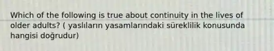 Which of the following is true about continuity in the lives of older adults? ( yaslıların yasamlarındaki süreklilik konusunda hangisi doğrudur)