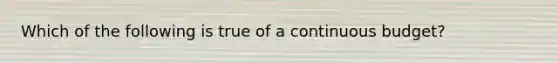 Which of the following is true of a continuous budget?