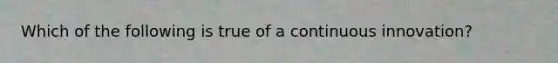 Which of the following is true of a continuous innovation?