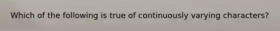 Which of the following is true of continuously varying characters?