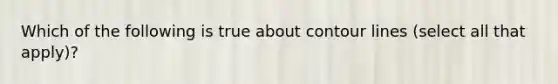 Which of the following is true about contour lines (select all that apply)?