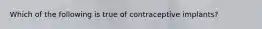 Which of the following is true of contraceptive implants?