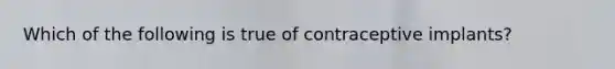 Which of the following is true of contraceptive implants?