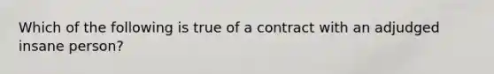 Which of the following is true of a contract with an adjudged insane person?