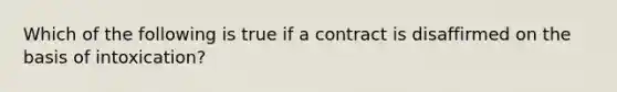 Which of the following is true if a contract is disaffirmed on the basis of intoxication?