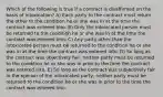 Which of the following is true if a contract is disaffirmed on the basis of intoxication? A) Each party to the contract must return the other to the condition he or she was in at the time the contract was entered into. B) Only the intoxicated person must be returned to the condition he or she was in at the time the contract was entered into. C) Any party other than the intoxicated person must be returned to the condition he or she was in at the time the contract was entered into. D) So long as the contract was objectively fair, neither party must be returned to the condition he or she was in prior to the time the contract was entered into. E) So long as the contract was subjectively fair in the opinion of the intoxicated party, neither party must be returned to the condition he or she was in prior to the time the contract was entered into.