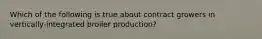 Which of the following is true about contract growers in vertically-integrated broiler production?