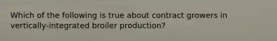 Which of the following is true about contract growers in vertically-integrated broiler production?