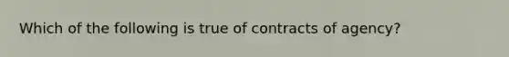 Which of the following is true of contracts of agency?